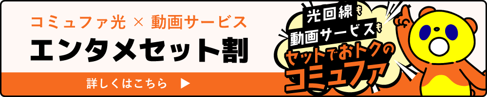 コミュファ光 × 動画サービス エンタメセット割 詳しくはこちら