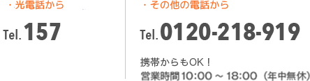 光電話から Tel.157 その他の電話から Tel.0120-218-919 携帯からもOK!営業時間 10:00~18:00(年中無休)
