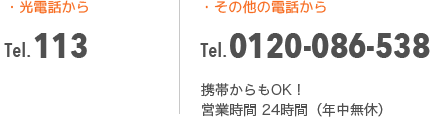 光電話から Tel.113 その他の電話から Tel.0120-086-538 携帯からもOK!営業時間 24時間(年中無休)