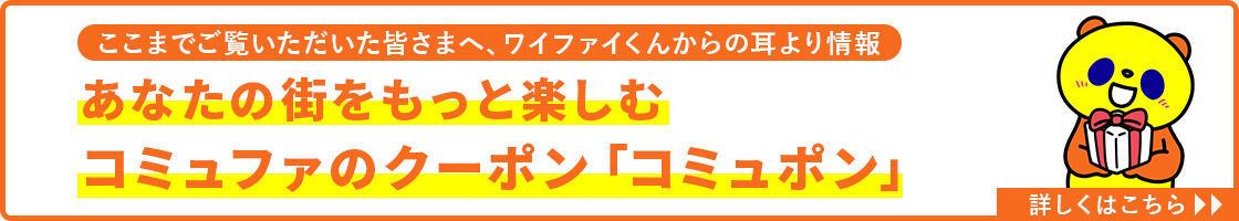 ここまでご覧いただいた皆さまへ、ワイファイくんからの耳より情報 コミュポンでもっと楽しく、もっとおトクに！