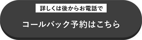 詳しくは後からお電話でコールバック予約はこちら