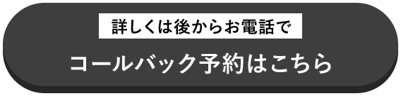 詳しくは後からお電話でコールバック予約はこちら