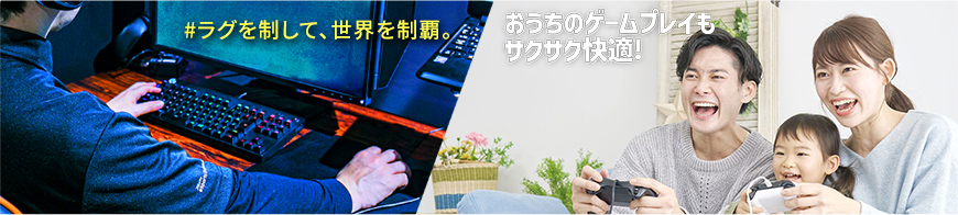 ラグを制して、世界を制覇。おうちのゲームプレイもサクサク快適！