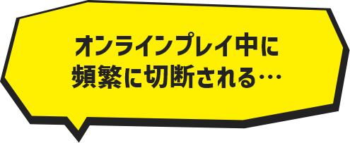 オンラインプレイ中に頻繁に切断される…