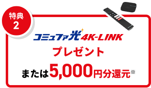 特典2 コミュファ光4K-LINKプレゼントまたは5,000円分還元※