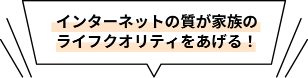 インターネットの質が家族のライフクオリティをあげる!