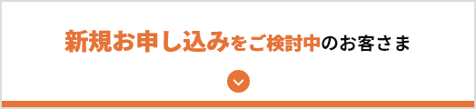 新規お申し込みをご検討中のお客さま