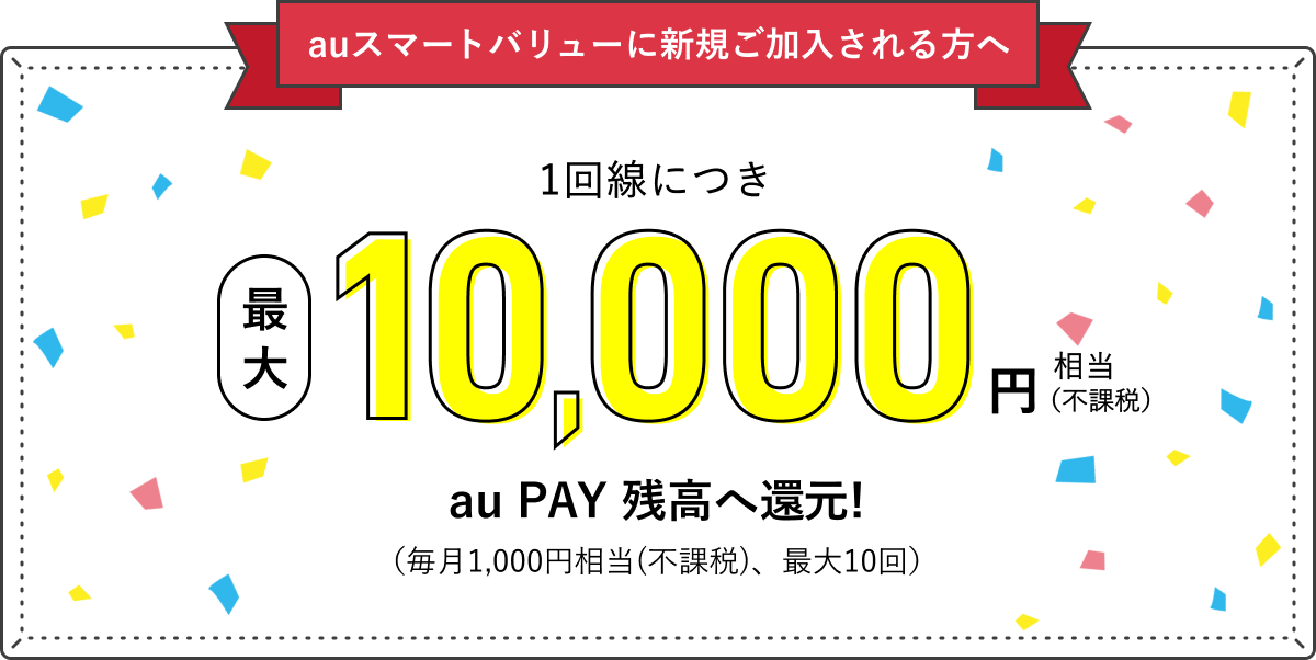 auスマートバリューに新規ご加入される方へ 1回線につき最大10,000円相当(不課税) au PAY 残高へ還元!