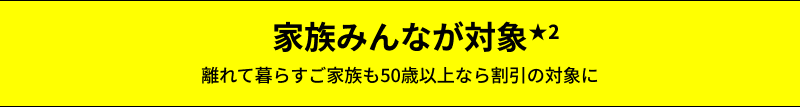 家族みんなが対象★2 離れて暮らすご家族も50歳以上なら割引の対象に