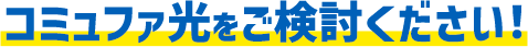 コミュファ光をご検討下さい！
