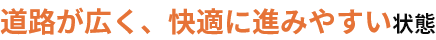 道路が広く、快適に進みやすい状態