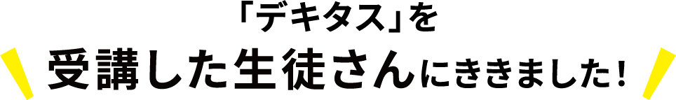 「デキタス」を受講した生徒さんにききました！