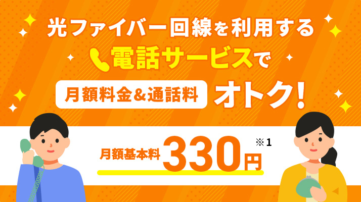 光ファイバー回線を利用する 電話サービスで月額料金＆通話料おトク！ 月額基本料330円 ※1