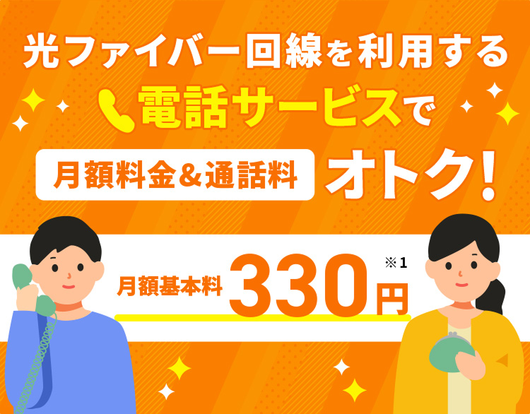 光ファイバー回線を利用する 電話サービスで月額料金＆通話料おトク！ 月額基本料330円 ※1