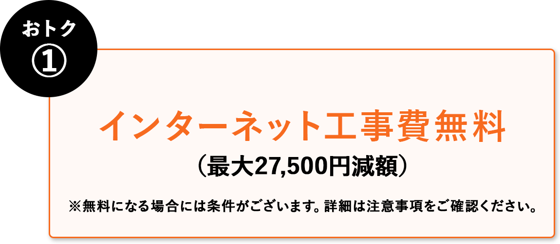 おトク① インターネット工事費無料(最大27,500円減額)