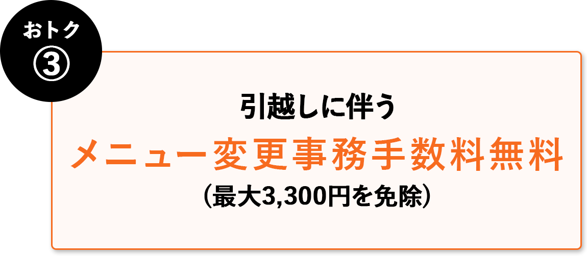 おトク③ 引越しに伴うメニュー変更手数料無料(最大3,300円を免除)