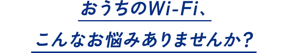 おうちのWi-Fi、こんなお悩みありませんか?