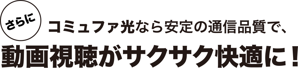 さらにコミュファ光なら安定の通信品質で、動画視聴がサクサク快適に！