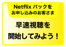 Netflixパックをお申し込みのお客さま