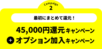 キャンペーン2 戸建住宅限定 最初にまとめてキャッシュバック 45,000円還元キャンペーン + オプション加入キャンペーン