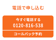 電話で申し込む 今すぐ電話する 0120-816-538 コールバック予約