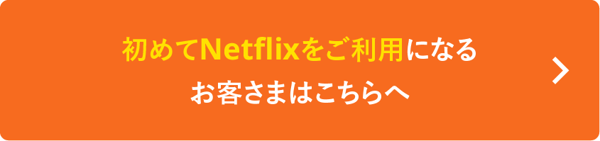 初めてNetflixをご利用になるお客さまはこちらへ