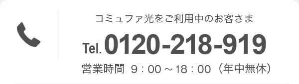 コミュファ光をご利用中のお客さま Tel.0120-218-919 営業時間 9：00〜18：00（年中無休）