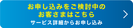 お申し込みをご検討中のお客さまはこちらサービス詳細からお申込み