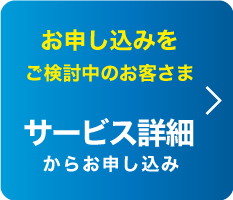 お申し込みをご検討中のお客さまはこちらサービス詳細からお申込み