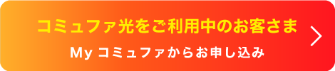 コミュファ光　ご加入者さまのお申し込みはこちらマイコミュファから