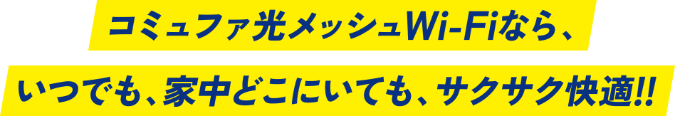 コミュファ光メッシュWi-Fiなら、いつでも、家中どこにいても、サクサク快適!!