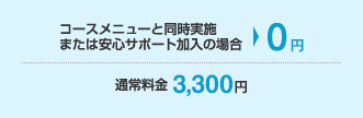 コースメニューと同時実施または安心サポート加入の場合：0円 通常料金：3,300円