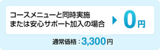 コースメニューと同時実施または安心サポート加入の場合：0円 通常料金：3,300円